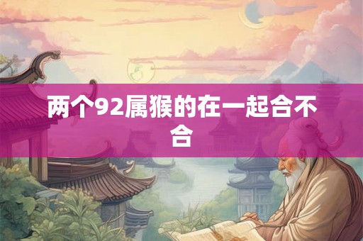 两个92属猴的在一起合不合 两个92属猴的在一起合不合