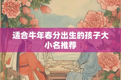 适合牛年春分出生的孩子大小名推荐 适合牛年春分出生的孩子大小名推荐