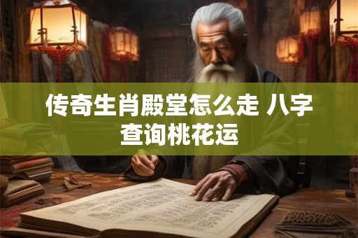 传奇生肖殿堂怎么走 八字查询桃花运 传奇生肖殿堂怎么走 八字查询桃花运