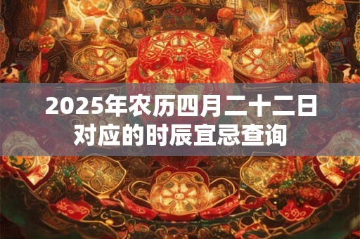 2025年农历四月二十二日对应的时辰宜忌查询 2025年农历四月二十二日对应的时辰宜忌查询