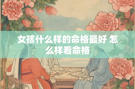 女孩什么样的命格最好 怎么样看命格 女孩什么样的命格最好 怎么样看命格