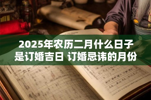 2025年农历二月什么日子是订婚吉日 订婚忌讳的月份 2025年农历二月什么日子是订婚吉日 订婚忌讳的月份