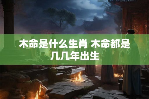 木命是什么生肖 木命都是几几年出生 木命是什么生肖 木命都是几几年出生