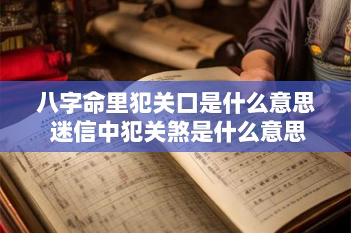 八字命里犯关口是什么意思 迷信中犯关煞是什么意思 八字命里犯关口是什么意思 迷信中犯关煞是什么意思