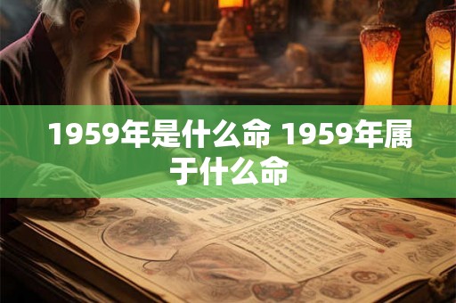 1959年是什么命 1959年属于什么命 1959年是什么命 1959年属于什么命
