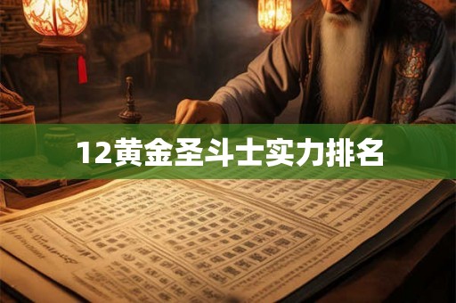 12黄金圣斗士实力排名 12黄金圣斗士实力排名