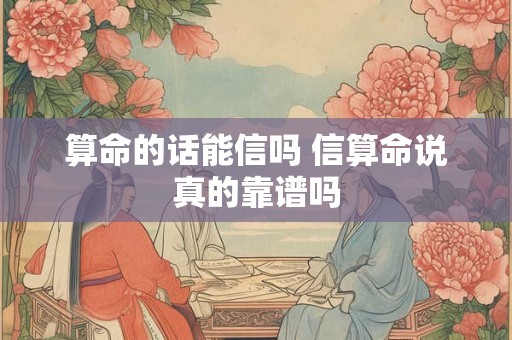 算命的话能信吗 信算命说真的靠谱吗 算命的话能信吗 信算命说真的靠谱吗