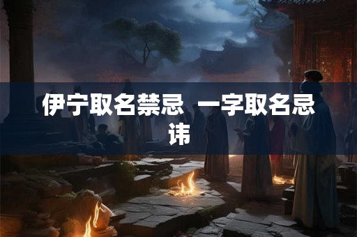 伊宁取名禁忌 一字取名忌讳 伊宁取名禁忌 一字取名忌讳