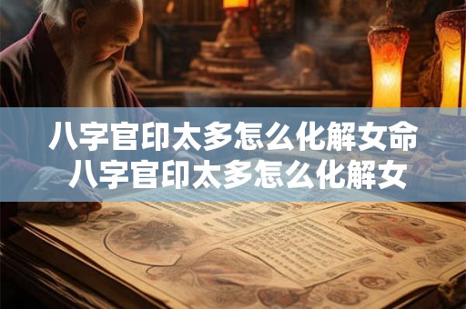 八字官印太多怎么化解女命 八字官印太多怎么化解女命婚姻