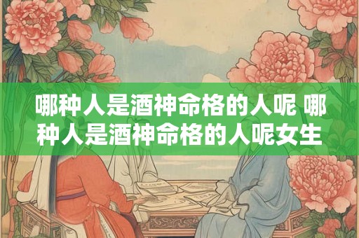 哪种人是酒神命格的人呢 哪种人是酒神命格的人呢女生