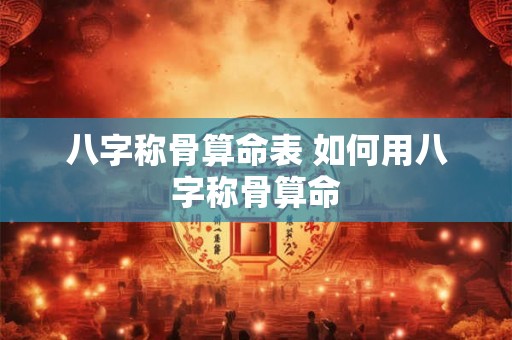 八字称骨算命表 如何用八字称骨算命