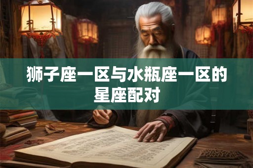 狮子座一区与水瓶座一区的星座配对 狮子座一区与水瓶座一区的星座配对
