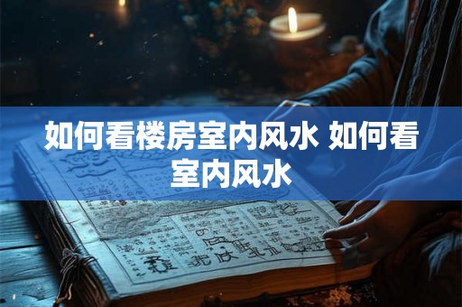如何看楼房室内风水 如何看室内风水 如何看楼房室内风水 如何看室内风水
