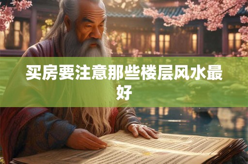 买房要注意那些楼层风水最好 买房要注意那些楼层风水最好