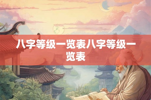 八字等级一览表八字等级一览表 八字等级一览表八字等级一览表