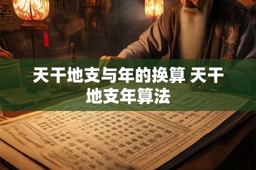 天干地支与年的换算 天干地支年算法 天干地支与年的换算 天干地支年算法