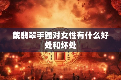 戴翡翠手镯对女性有什么好处和坏处 戴翡翠手镯对女性有什么好处和坏处