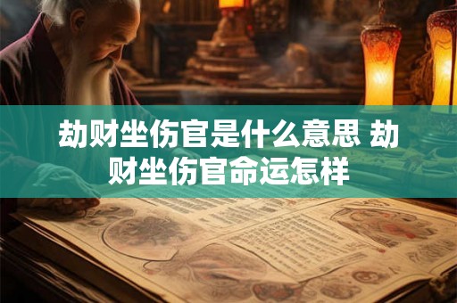 劫财坐伤官是什么意思 劫财坐伤官命运怎样