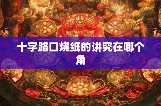 十字路口烧纸的讲究在哪个角 十字路口烧纸的讲究在哪个角