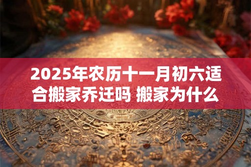2025年农历十一月初六适合搬家乔迁吗 搬家为什么要开火 2025年农历十一月初六适合搬家乔迁吗 搬家为什么要开火
