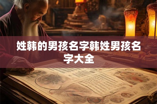 姓韩的男孩名字韩姓男孩名字大全 姓韩的男孩名字韩姓男孩名字大全