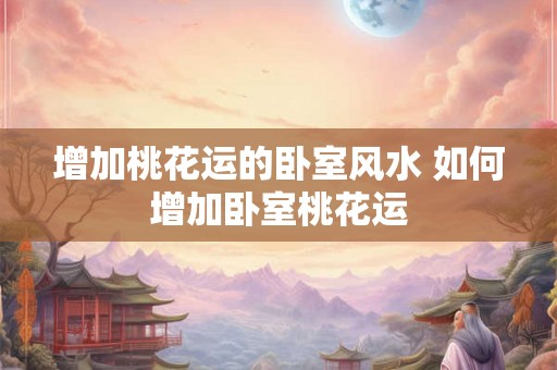 增加桃花运的卧室风水 如何增加卧室桃花运 增加桃花运的卧室风水 如何增加卧室桃花运