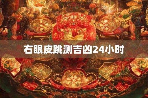 右眼皮跳测吉凶24小时 右眼皮跳测吉凶24小时