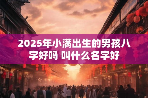 2025年小满出生的男孩八字好吗 叫什么名字好 2025年小满出生的男孩八字好吗 叫什么名字好