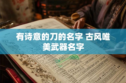 有诗意的刀的名字 古风唯美武器名字 有诗意的刀的名字 古风唯美武器名字