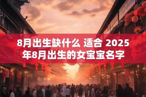 8月出生缺什么 适合 2025年8月出生的女宝宝名字