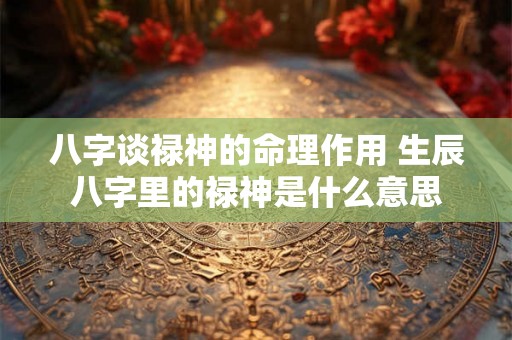 八字谈禄神的命理作用 生辰八字里的禄神是什么意思 八字谈禄神的命理作用 生辰八字里的禄神是什么意思