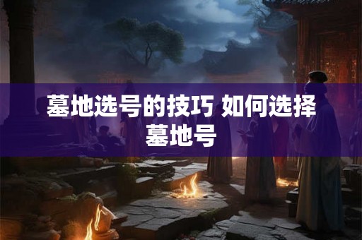 墓地选号的技巧 如何选择墓地号 墓地选号的技巧 如何选择墓地号