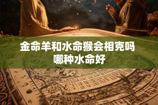 金命羊和水命猴会相克吗 哪种水命好 金命羊和水命猴会相克吗 哪种水命好