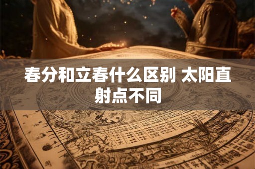 春分和立春什么区别 太阳直射点不同 春分和立春什么区别 太阳直射点不同