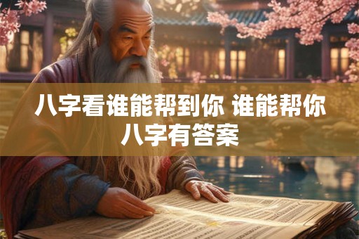 八字看谁能帮到你 谁能帮你八字有答案 八字看谁能帮到你 谁能帮你八字有答案