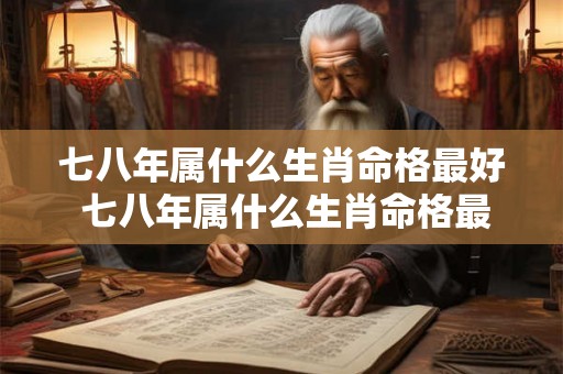 七八年属什么生肖命格最好 七八年属什么生肖命格最好女孩