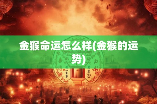金猴命运怎么样(金猴的运势)