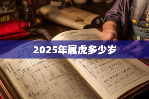 2025年属虎多少岁 2025年属虎多少岁