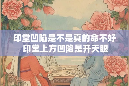 印堂凹陷是不是真的命不好 印堂上方凹陷是开天眼 印堂凹陷是不是真的命不好 印堂上方凹陷是开天眼