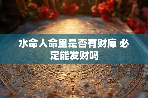 水命人命里是否有财库 必定能发财吗 水命人命里是否有财库 必定能发财吗