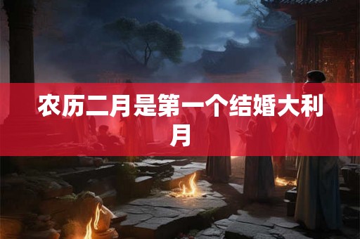 农历二月是第一个结婚大利月 农历二月是第一个结婚大利月