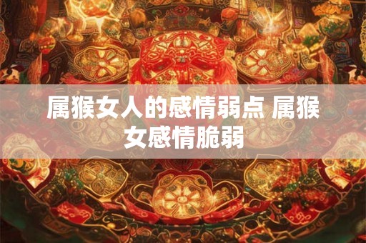 属猴女人的感情弱点 属猴女感情脆弱 属猴女人的感情弱点 属猴女感情脆弱