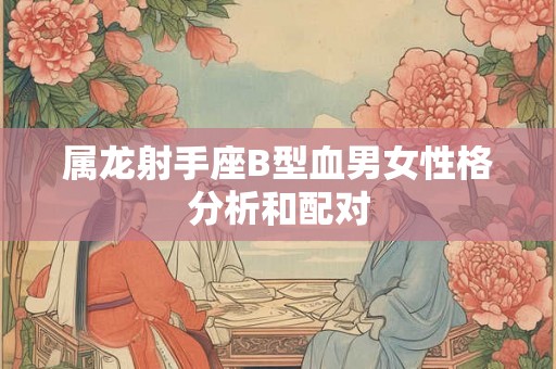 属龙射手座B型血男女性格分析和配对 属龙射手座B型血男女性格分析和配对