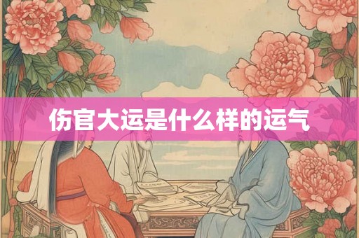 伤官大运是什么样的运气 伤官大运是什么样的运气