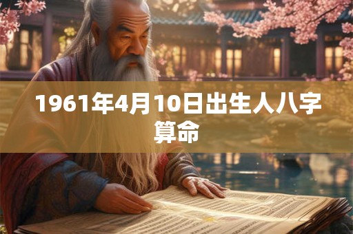 1961年4月10日出生人八字算命 1961年4月10日出生人八字算命
