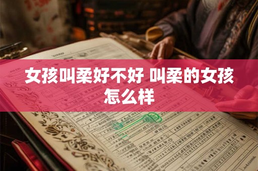 女孩叫柔好不好 叫柔的女孩怎么样 女孩叫柔好不好 叫柔的女孩怎么样