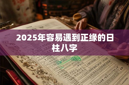 2025年容易遇到正缘的日柱八字 2025年容易遇到正缘的日柱八字