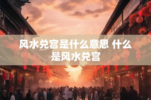 风水兑宫是什么意思 什么是风水兑宫 风水兑宫是什么意思 什么是风水兑宫