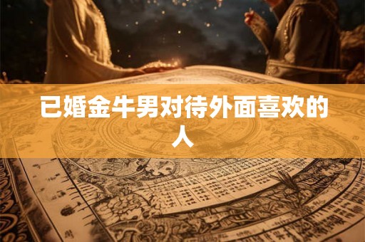 已婚金牛男对待外面喜欢的人 已婚金牛男对待外面喜欢的人