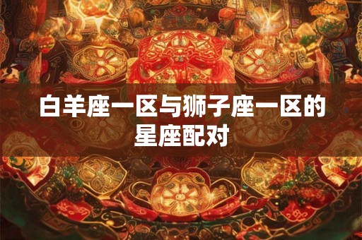 白羊座一区与狮子座一区的星座配对 白羊座一区与狮子座一区的星座配对
